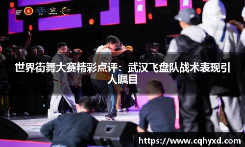 世界街舞大赛精彩点评：武汉飞盘队战术表现引人瞩目