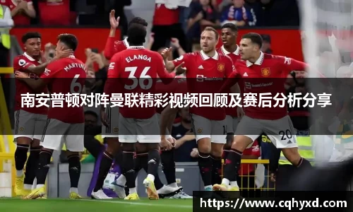 南安普顿对阵曼联精彩视频回顾及赛后分析分享